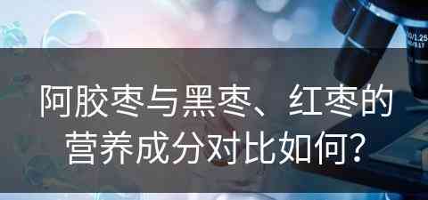 阿胶枣与黑枣、红枣的营养成分对比如何？